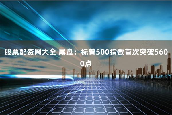 股票配资网大全 尾盘：标普500指数首次突破5600点