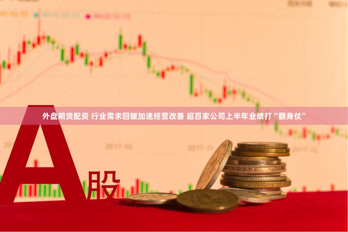 外盘期货配资 行业需求回暖加速经营改善 超百家公司上半年业绩打“翻身仗”