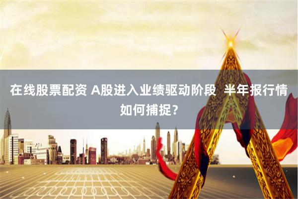 在线股票配资 A股进入业绩驱动阶段  半年报行情如何捕捉？