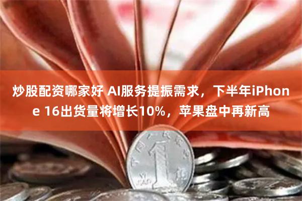 炒股配资哪家好 AI服务提振需求，下半年iPhone 16出货量将增长10%，苹果盘中再新高