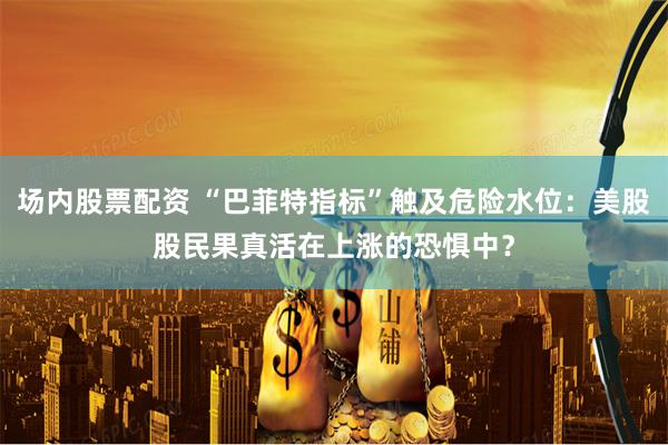 场内股票配资 “巴菲特指标”触及危险水位：美股股民果真活在上涨的恐惧中？