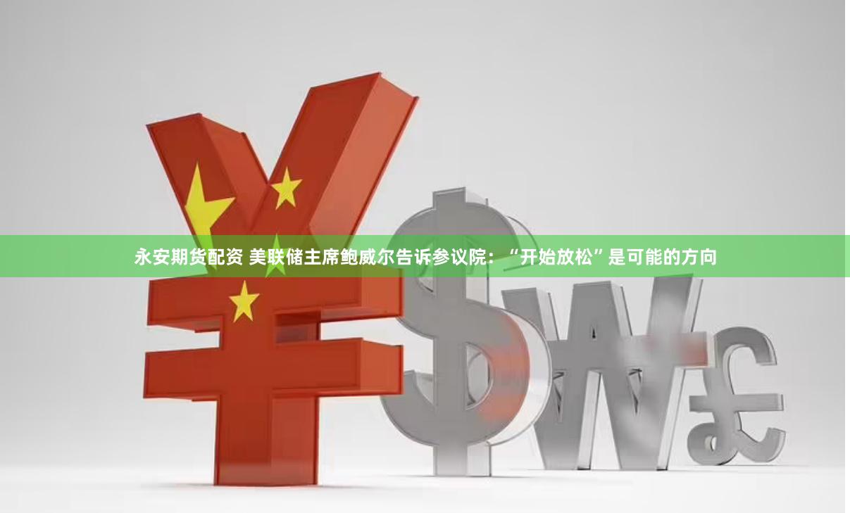 永安期货配资 美联储主席鲍威尔告诉参议院：“开始放松”是可能的方向