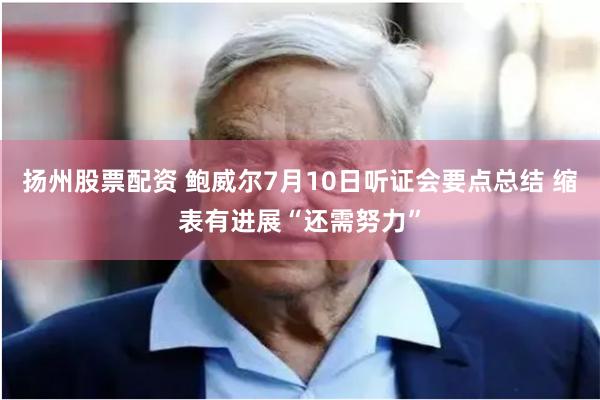 扬州股票配资 鲍威尔7月10日听证会要点总结 缩表有进展“还需努力”
