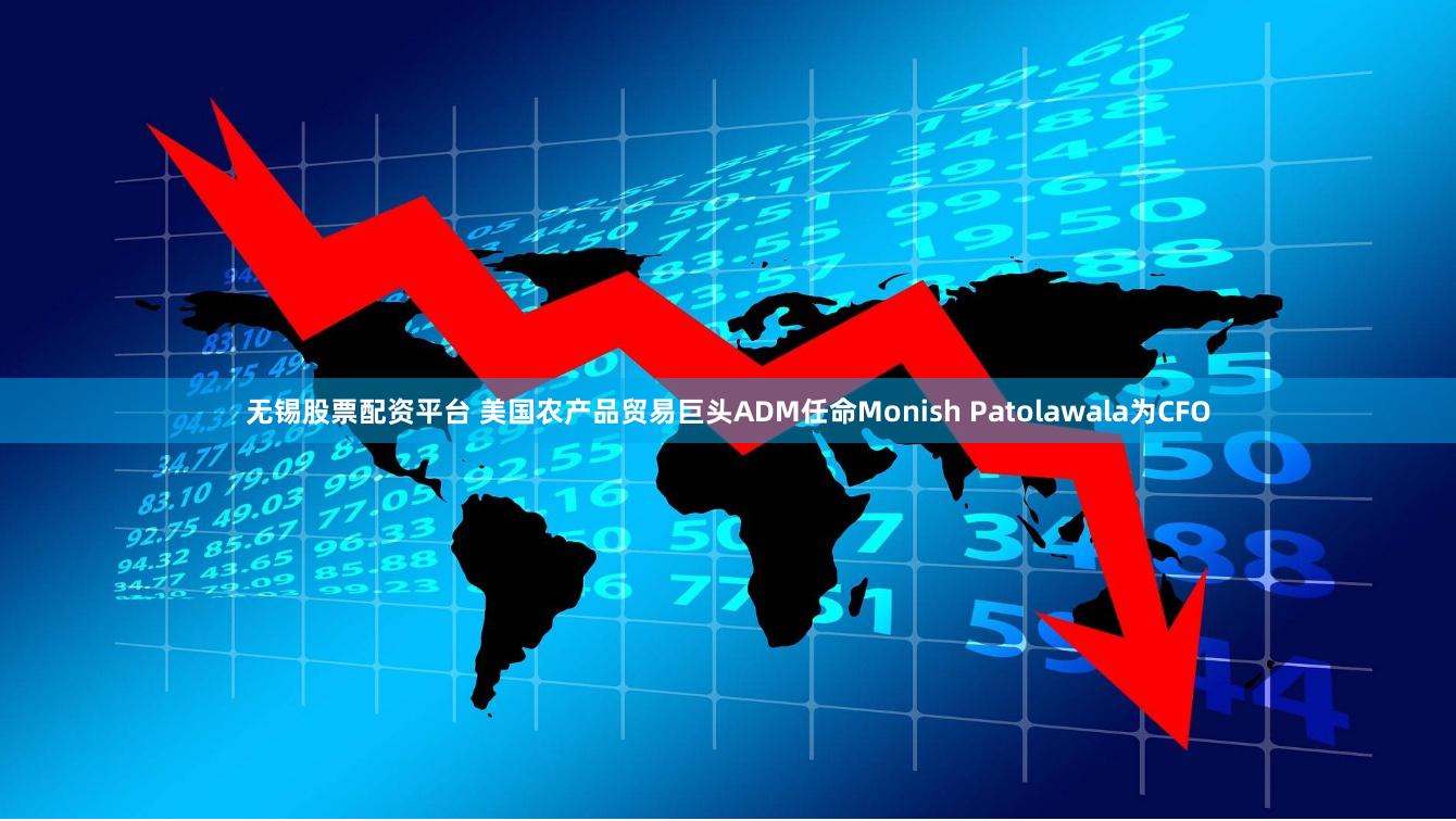 无锡股票配资平台 美国农产品贸易巨头ADM任命Monish Patolawala为CFO