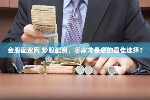金股配资网 炒股配资，哪家才是您的最佳选择？