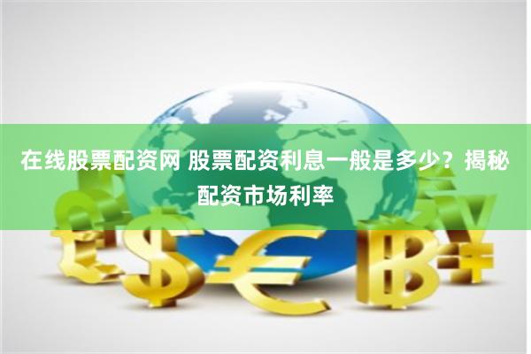 在线股票配资网 股票配资利息一般是多少？揭秘配资市场利率