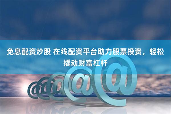 免息配资炒股 在线配资平台助力股票投资，轻松撬动财富杠杆