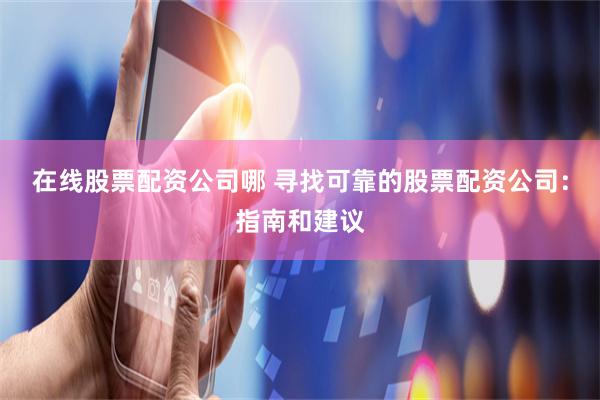 在线股票配资公司哪 寻找可靠的股票配资公司：指南和建议