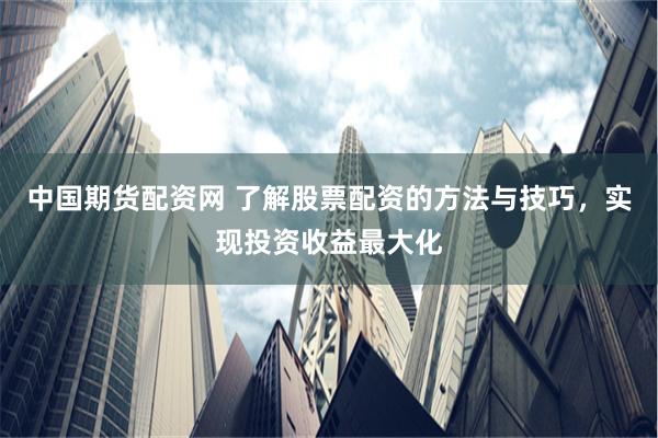 中国期货配资网 了解股票配资的方法与技巧,实现投资收益最大化