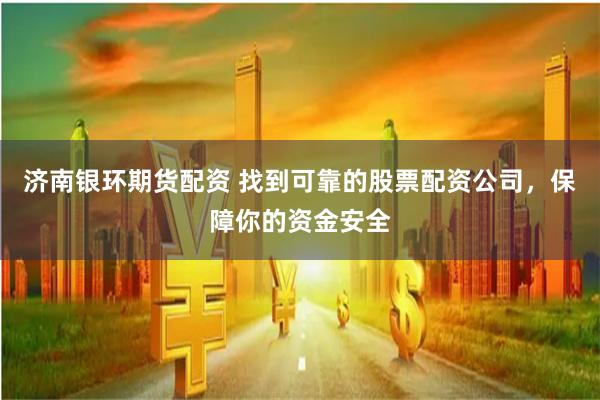 济南银环期货配资 找到可靠的股票配资公司,保障你的资金安全