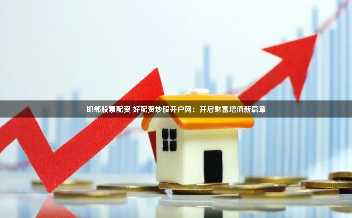 邯郸股票配资 好配资炒股开户网:开启财富增值新篇章