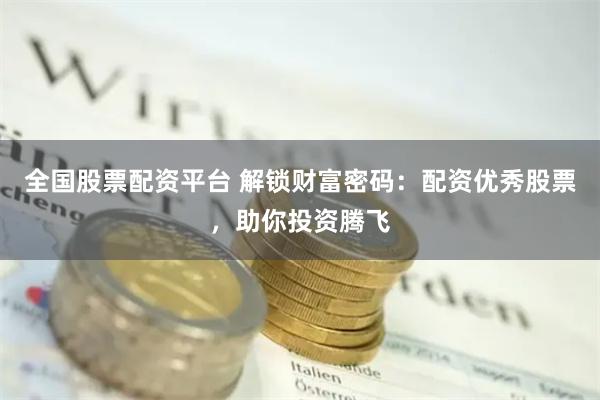 全国股票配资平台 解锁财富密码：配资优秀股票，助你投资腾飞