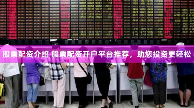 股票配资介绍 股票配资开户平台推荐，助您投资更轻松