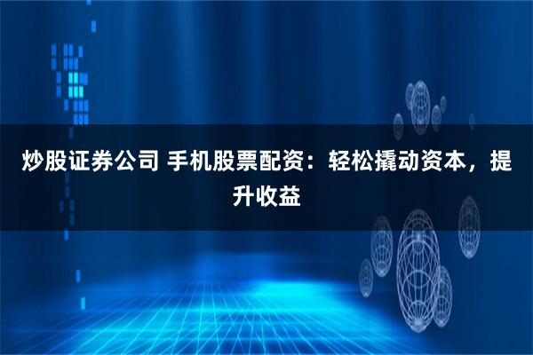 炒股证券公司 手机股票配资：轻松撬动资本，提升收益
