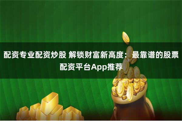 配资专业配资炒股 解锁财富新高度:最靠谱的股票配资平台App推荐