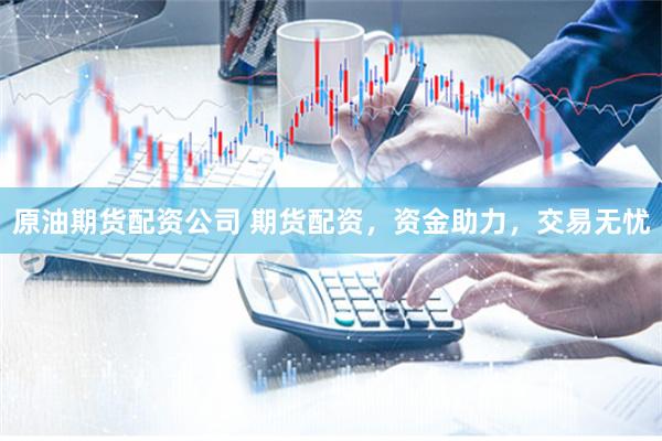 原油期货配资公司 期货配资,资金助力,交易无忧