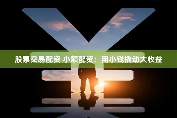 股票交易配资 小额配资:用小钱撬动大收益