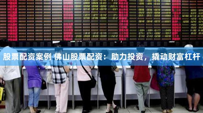 股票配资案例 佛山股票配资:助力投资,撬动财富杠杆