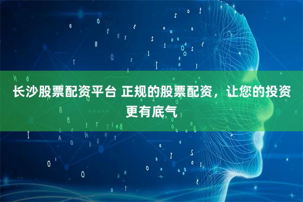 长沙股票配资平台 正规的股票配资，让您的投资更有底气