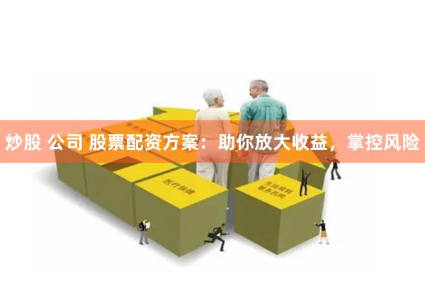 炒股 公司 股票配资方案：助你放大收益，掌控风险