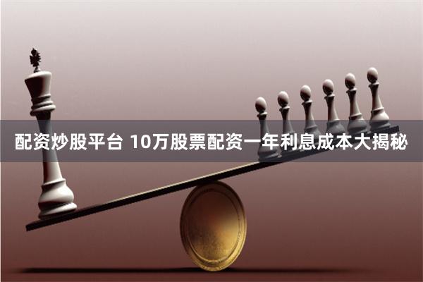 配资炒股平台 10万股票配资一年利息成本大揭秘