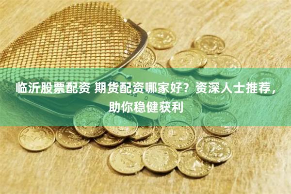 临沂股票配资 期货配资哪家好?资深人士推荐,助你稳健获利