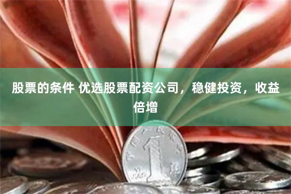 股票的条件 优选股票配资公司，稳健投资，收益倍增