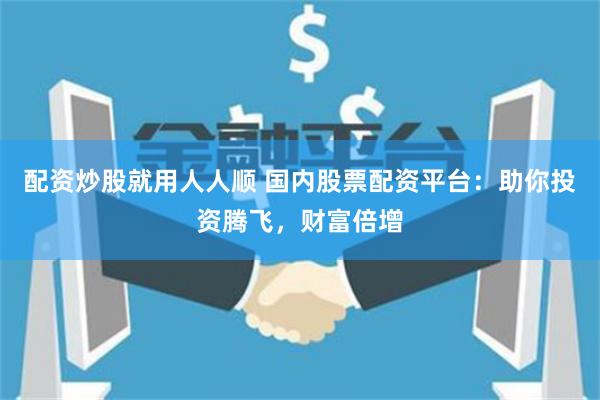 配资炒股就用人人顺 国内股票配资平台：助你投资腾飞，财富倍增
