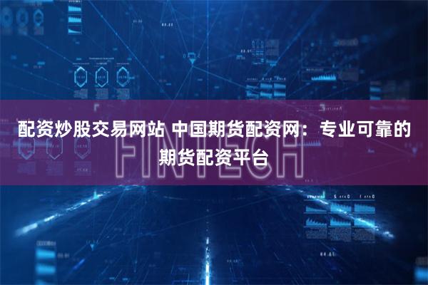 配资炒股交易网站 中国期货配资网:专业可靠的期货配资平台