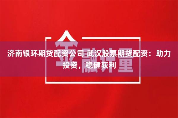 济南银环期货配资公司 武汉股票期货配资:助力投资,稳健获利