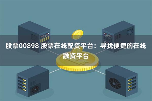 股票00898 股票在线配资平台：寻找便捷的在线融资平台