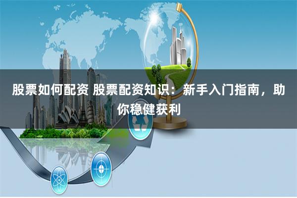 股票如何配资 股票配资知识:新手入门指南,助你稳健获利