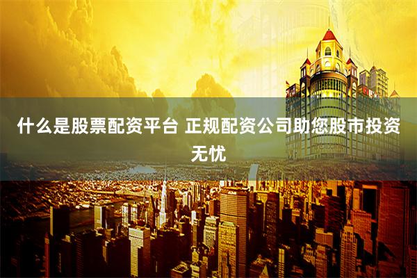 什么是股票配资平台 正规配资公司助您股市投资无忧