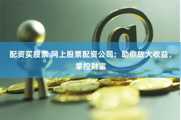 配资买股票 网上股票配资公司：助你放大收益，掌控财富