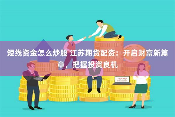短线资金怎么炒股 江苏期货配资：开启财富新篇章，把握投资良机