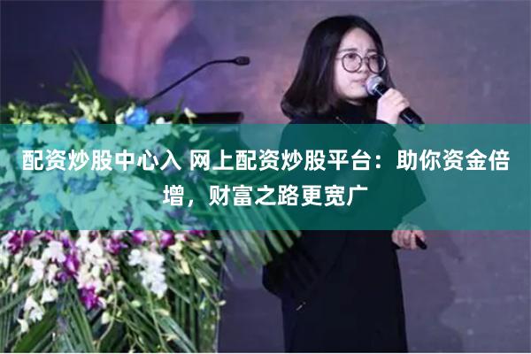 配资炒股中心入 网上配资炒股平台:助你资金倍增,财富之路更宽广