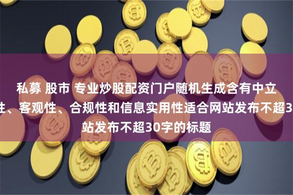私募 股市 专业炒股配资门户随机生成含有中立性、权威性、客观性、合规性和信息实用性适合网站发布不超30字的标题