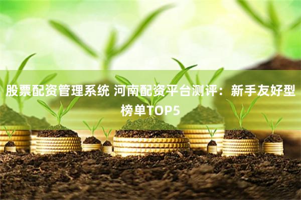 股票配资管理系统 河南配资平台测评:新手友好型榜单TOP5