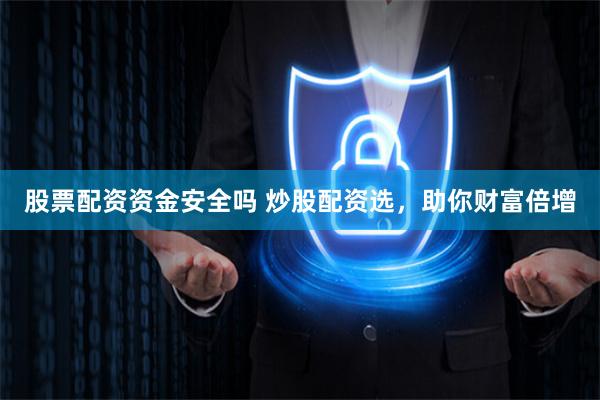 股票配资资金安全吗 炒股配资选，助你财富倍增