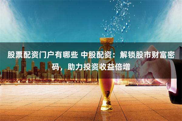 股票配资门户有哪些 中股配资：解锁股市财富密码，助力投资收益倍增