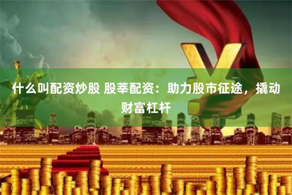 什么叫配资炒股 股莘配资:助力股市征途,撬动财富杠杆