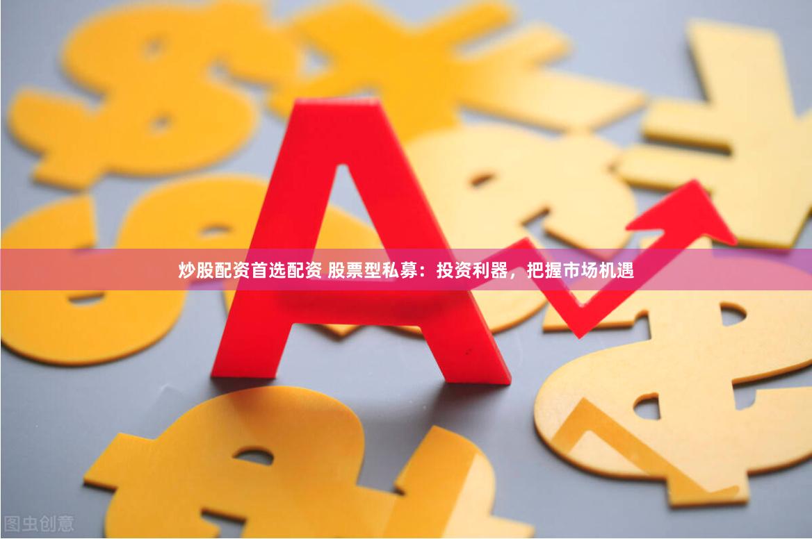 炒股配资首选配资 股票型私募:投资利器,把握市场机遇
