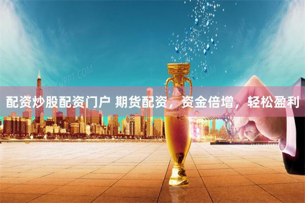 配资炒股配资门户 期货配资，资金倍增，轻松盈利