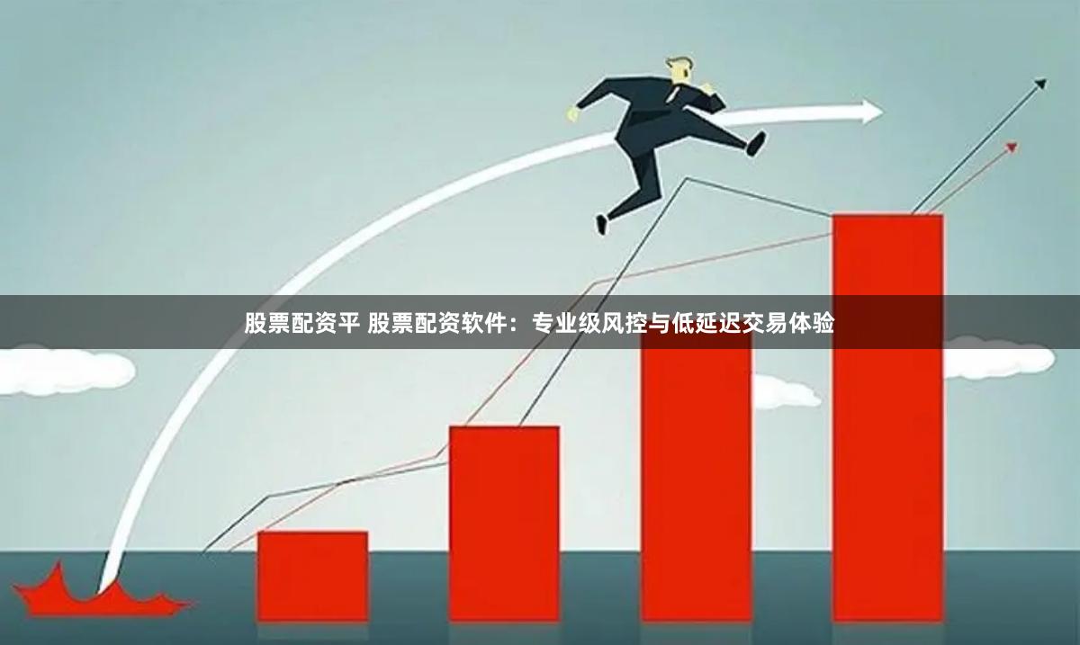 股票配资平 股票配资软件:专业级风控与低延迟交易体验