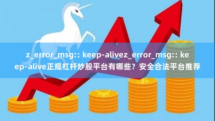z_error_msg:: keep-alivez_error_msg:: keep-alive正规杠杆炒股平台有哪些?安全合法平台推荐
