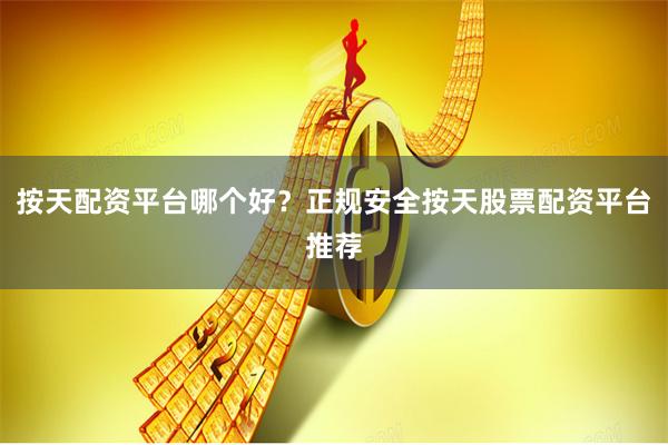 按天配资平台哪个好？正规安全按天股票配资平台推荐