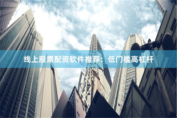 线上股票配资软件推荐：低门槛高杠杆