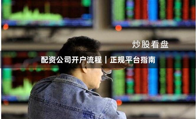 配资公司开户流程｜正规平台指南